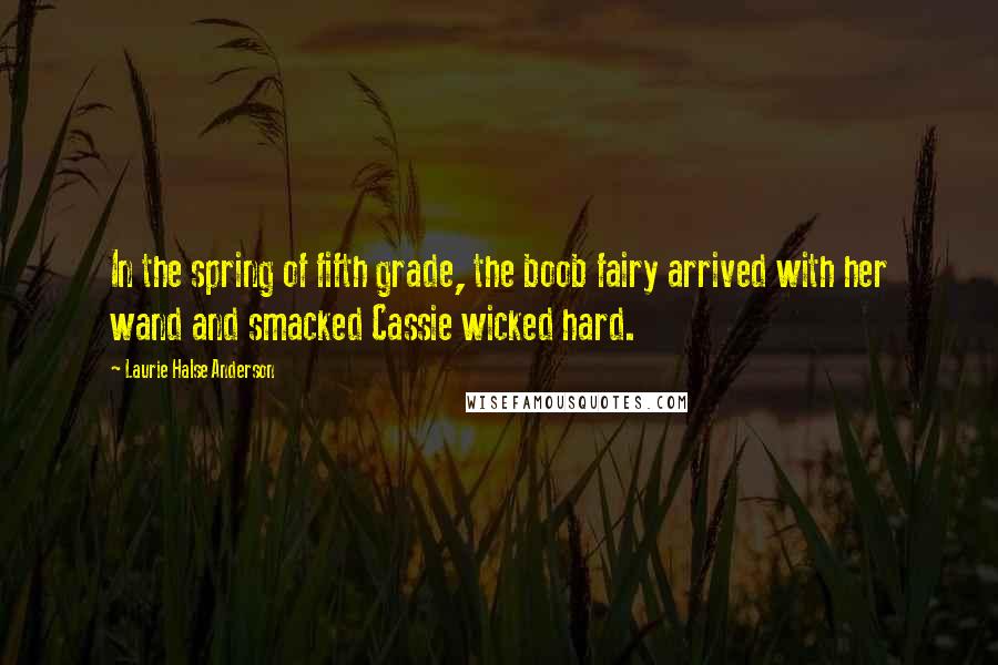 Laurie Halse Anderson Quotes: In the spring of fifth grade, the boob fairy arrived with her wand and smacked Cassie wicked hard.