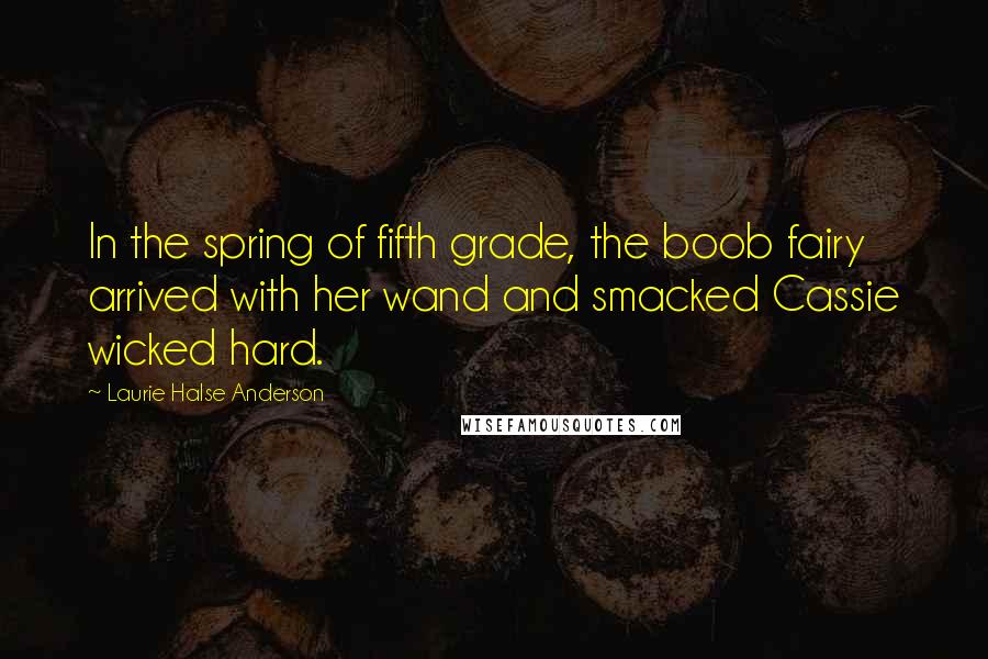 Laurie Halse Anderson Quotes: In the spring of fifth grade, the boob fairy arrived with her wand and smacked Cassie wicked hard.