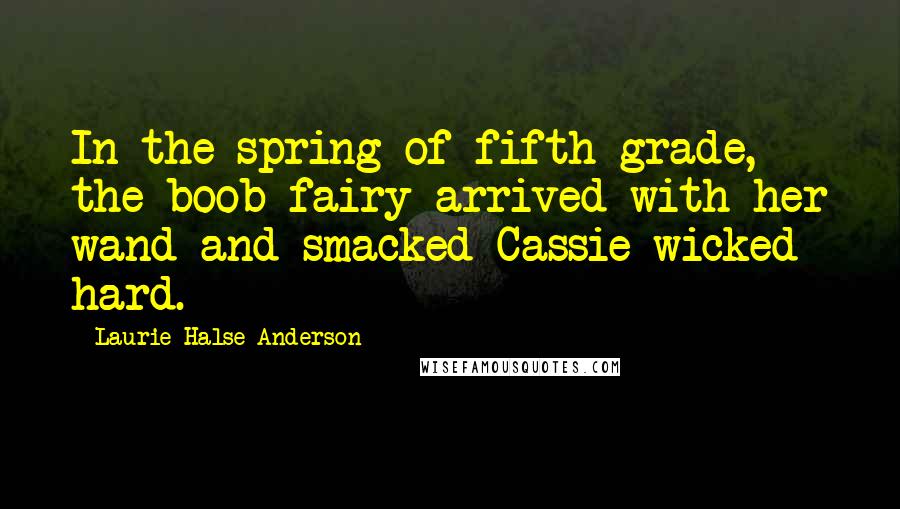 Laurie Halse Anderson Quotes: In the spring of fifth grade, the boob fairy arrived with her wand and smacked Cassie wicked hard.