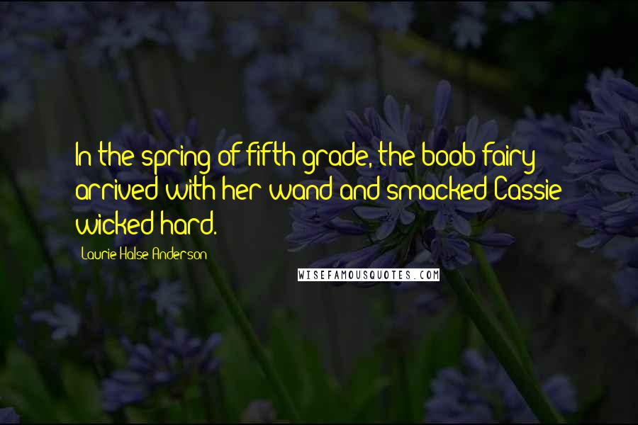 Laurie Halse Anderson Quotes: In the spring of fifth grade, the boob fairy arrived with her wand and smacked Cassie wicked hard.