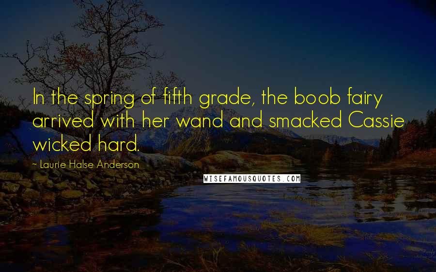 Laurie Halse Anderson Quotes: In the spring of fifth grade, the boob fairy arrived with her wand and smacked Cassie wicked hard.