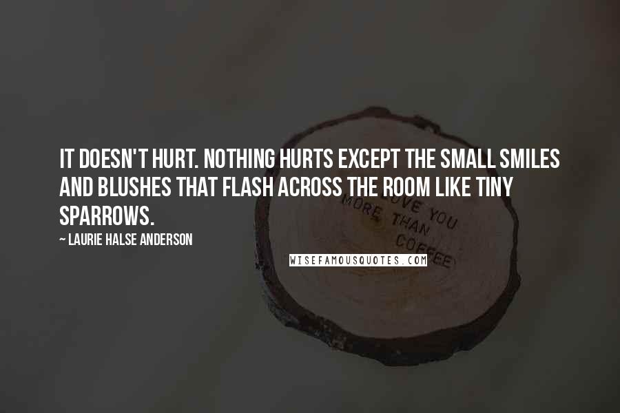 Laurie Halse Anderson Quotes: It doesn't hurt. Nothing hurts except the small smiles and blushes that flash across the room like tiny sparrows.