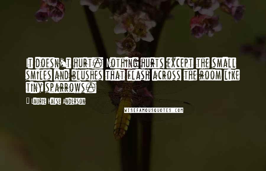 Laurie Halse Anderson Quotes: It doesn't hurt. Nothing hurts except the small smiles and blushes that flash across the room like tiny sparrows.