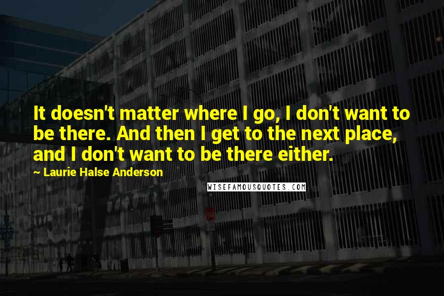 Laurie Halse Anderson Quotes: It doesn't matter where I go, I don't want to be there. And then I get to the next place, and I don't want to be there either.