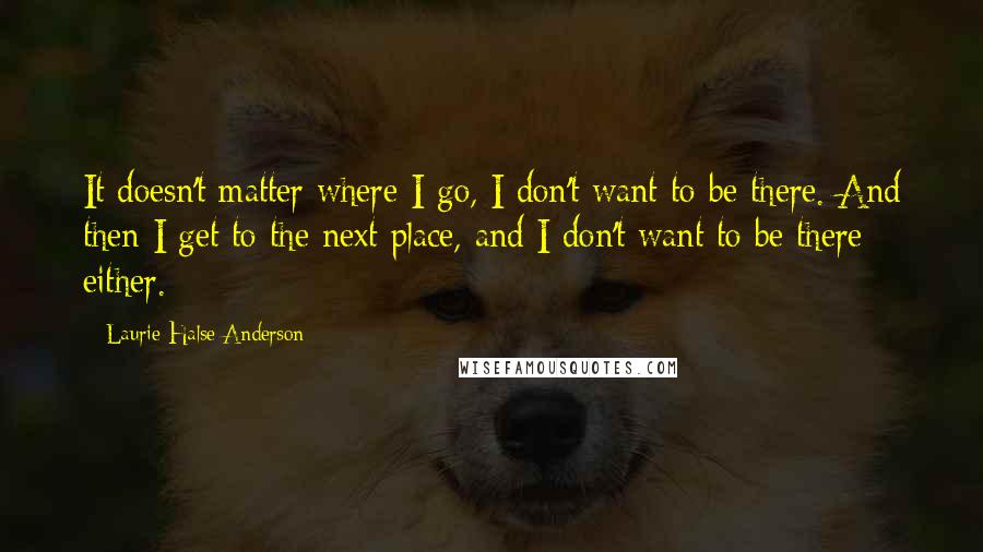 Laurie Halse Anderson Quotes: It doesn't matter where I go, I don't want to be there. And then I get to the next place, and I don't want to be there either.