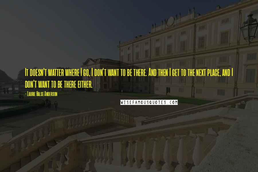 Laurie Halse Anderson Quotes: It doesn't matter where I go, I don't want to be there. And then I get to the next place, and I don't want to be there either.