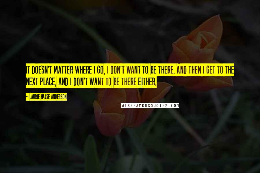 Laurie Halse Anderson Quotes: It doesn't matter where I go, I don't want to be there. And then I get to the next place, and I don't want to be there either.