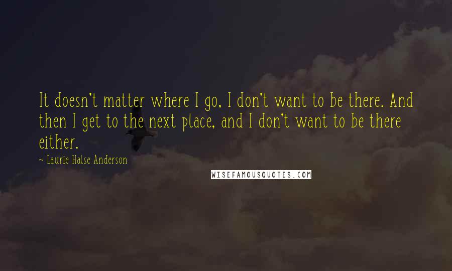 Laurie Halse Anderson Quotes: It doesn't matter where I go, I don't want to be there. And then I get to the next place, and I don't want to be there either.