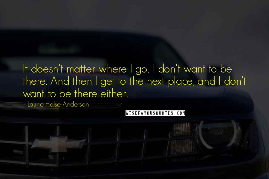 Laurie Halse Anderson Quotes: It doesn't matter where I go, I don't want to be there. And then I get to the next place, and I don't want to be there either.