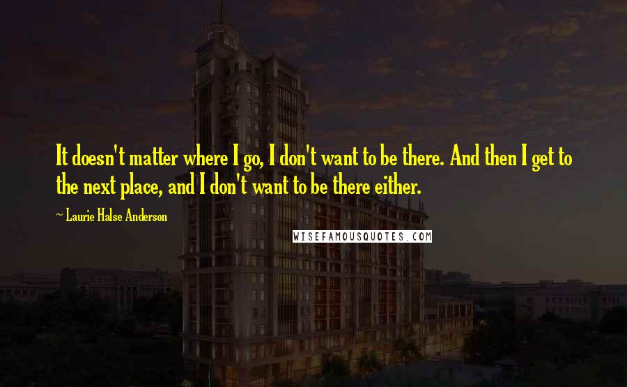 Laurie Halse Anderson Quotes: It doesn't matter where I go, I don't want to be there. And then I get to the next place, and I don't want to be there either.