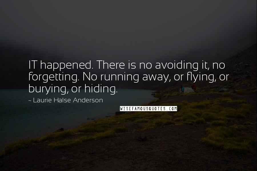 Laurie Halse Anderson Quotes: IT happened. There is no avoiding it, no forgetting. No running away, or flying, or burying, or hiding.