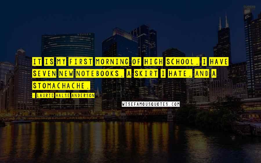 Laurie Halse Anderson Quotes: It is my first morning of high school. I have seven new notebooks, a skirt I hate, and a stomachache.