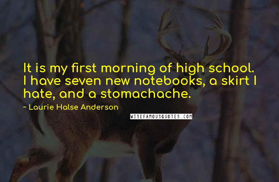 Laurie Halse Anderson Quotes: It is my first morning of high school. I have seven new notebooks, a skirt I hate, and a stomachache.