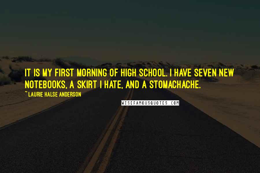 Laurie Halse Anderson Quotes: It is my first morning of high school. I have seven new notebooks, a skirt I hate, and a stomachache.
