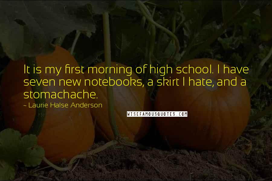 Laurie Halse Anderson Quotes: It is my first morning of high school. I have seven new notebooks, a skirt I hate, and a stomachache.
