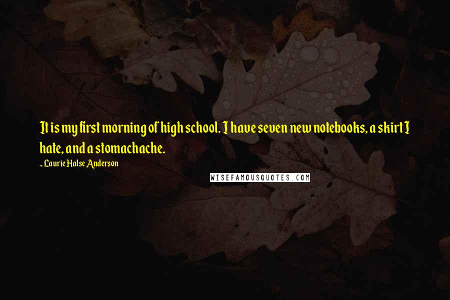 Laurie Halse Anderson Quotes: It is my first morning of high school. I have seven new notebooks, a skirt I hate, and a stomachache.