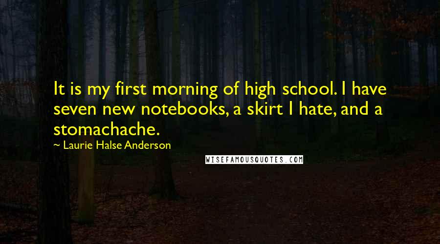 Laurie Halse Anderson Quotes: It is my first morning of high school. I have seven new notebooks, a skirt I hate, and a stomachache.