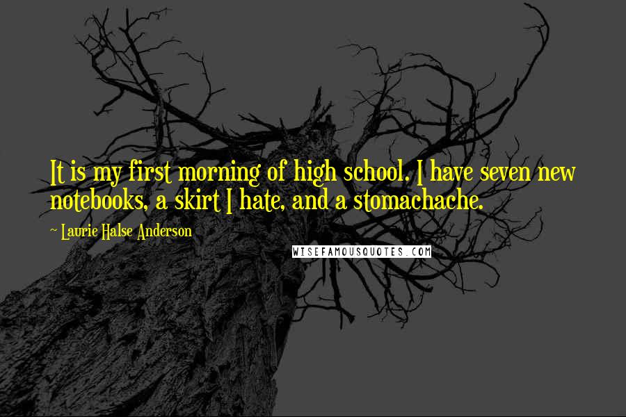 Laurie Halse Anderson Quotes: It is my first morning of high school. I have seven new notebooks, a skirt I hate, and a stomachache.