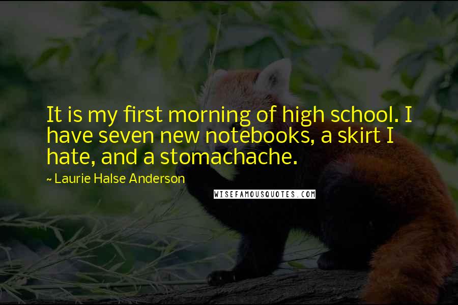 Laurie Halse Anderson Quotes: It is my first morning of high school. I have seven new notebooks, a skirt I hate, and a stomachache.