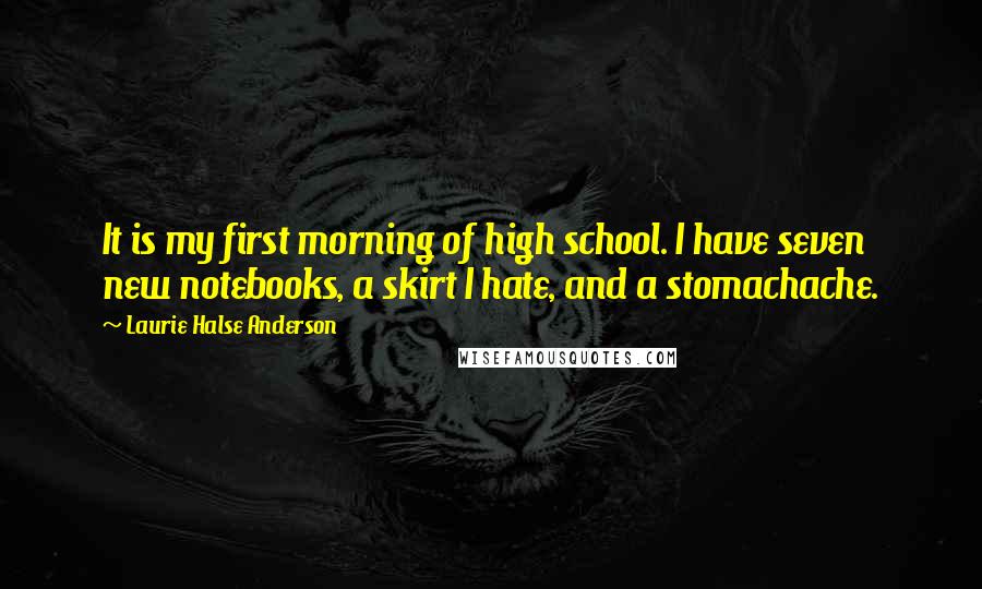 Laurie Halse Anderson Quotes: It is my first morning of high school. I have seven new notebooks, a skirt I hate, and a stomachache.