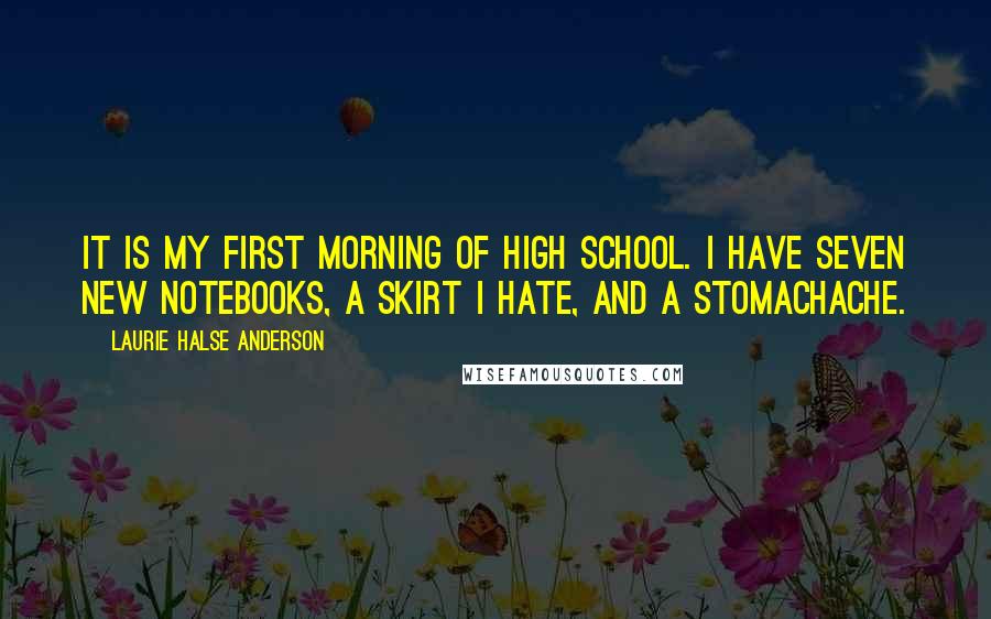 Laurie Halse Anderson Quotes: It is my first morning of high school. I have seven new notebooks, a skirt I hate, and a stomachache.