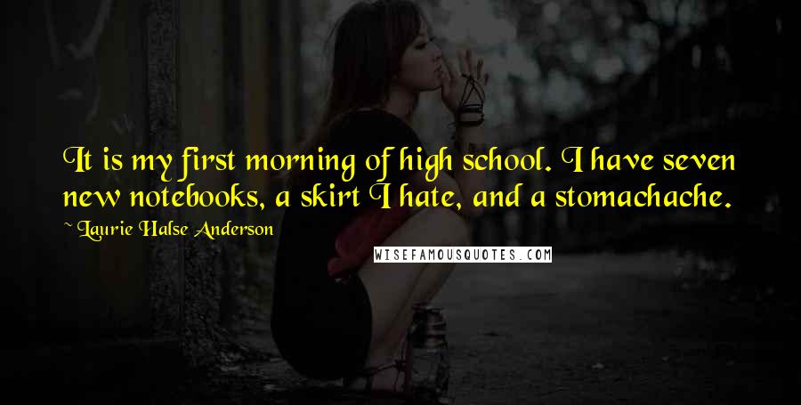 Laurie Halse Anderson Quotes: It is my first morning of high school. I have seven new notebooks, a skirt I hate, and a stomachache.