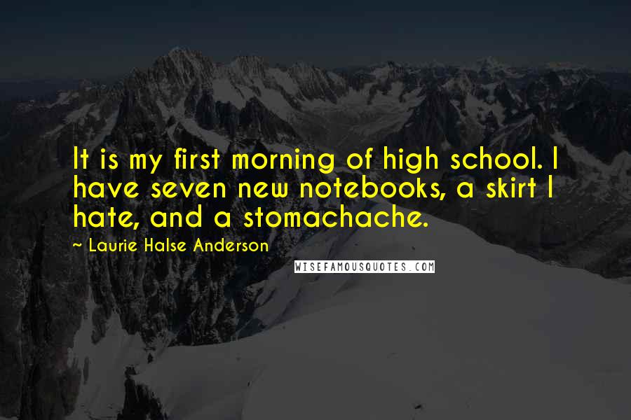 Laurie Halse Anderson Quotes: It is my first morning of high school. I have seven new notebooks, a skirt I hate, and a stomachache.