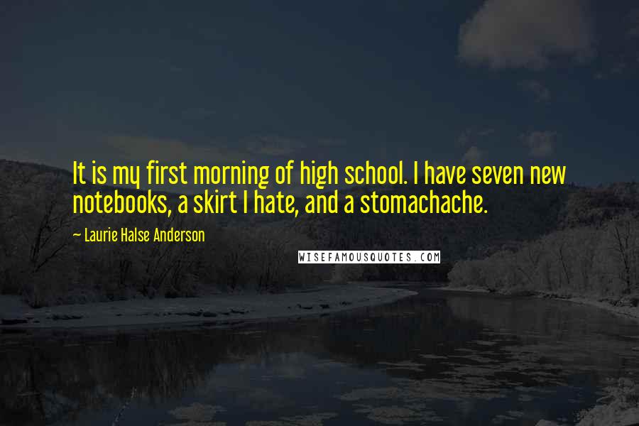 Laurie Halse Anderson Quotes: It is my first morning of high school. I have seven new notebooks, a skirt I hate, and a stomachache.