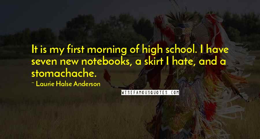 Laurie Halse Anderson Quotes: It is my first morning of high school. I have seven new notebooks, a skirt I hate, and a stomachache.