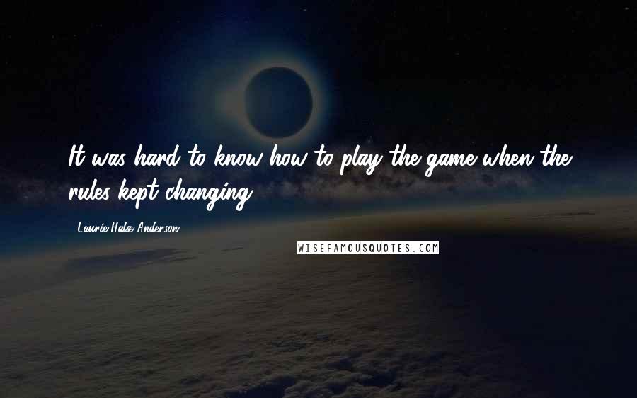 Laurie Halse Anderson Quotes: It was hard to know how to play the game when the rules kept changing.