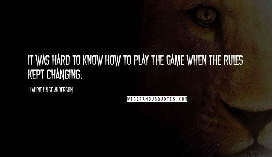 Laurie Halse Anderson Quotes: It was hard to know how to play the game when the rules kept changing.