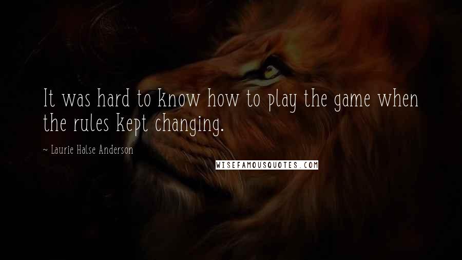 Laurie Halse Anderson Quotes: It was hard to know how to play the game when the rules kept changing.