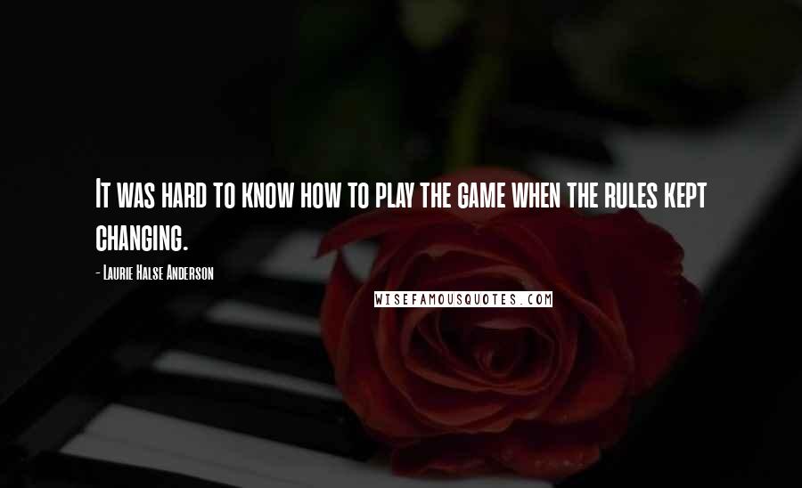 Laurie Halse Anderson Quotes: It was hard to know how to play the game when the rules kept changing.