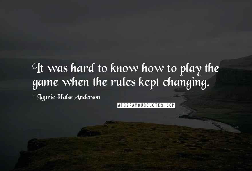 Laurie Halse Anderson Quotes: It was hard to know how to play the game when the rules kept changing.