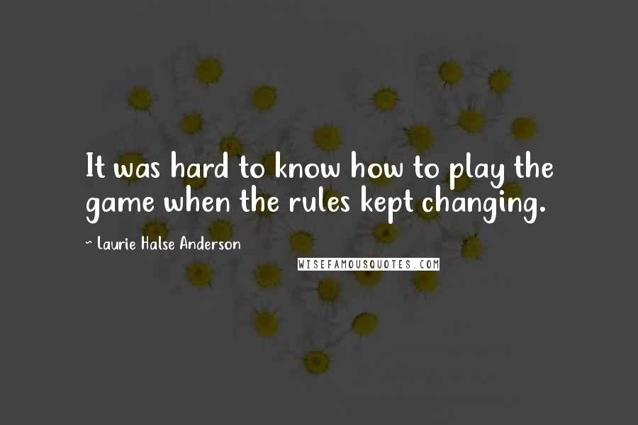 Laurie Halse Anderson Quotes: It was hard to know how to play the game when the rules kept changing.