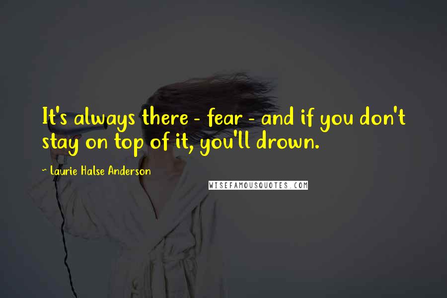 Laurie Halse Anderson Quotes: It's always there - fear - and if you don't stay on top of it, you'll drown.