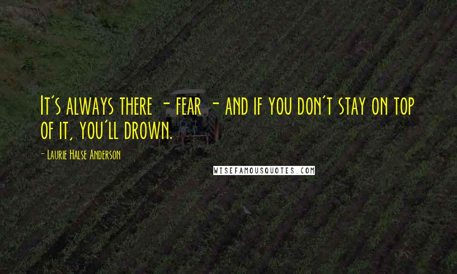 Laurie Halse Anderson Quotes: It's always there - fear - and if you don't stay on top of it, you'll drown.