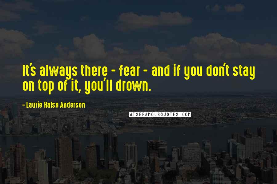 Laurie Halse Anderson Quotes: It's always there - fear - and if you don't stay on top of it, you'll drown.