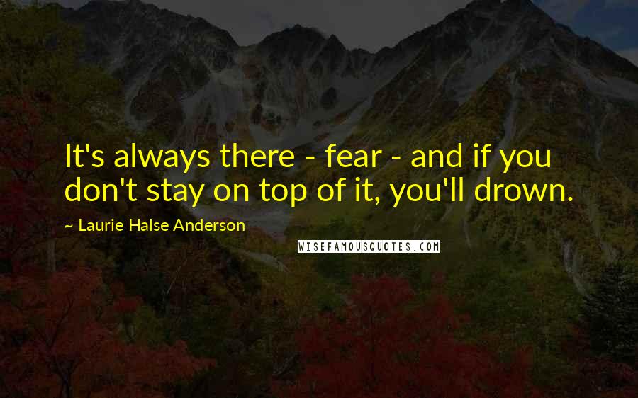 Laurie Halse Anderson Quotes: It's always there - fear - and if you don't stay on top of it, you'll drown.