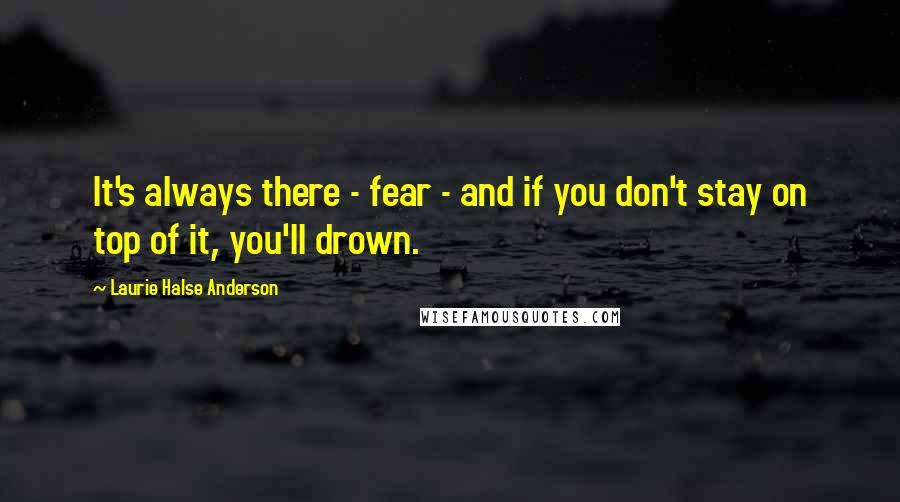 Laurie Halse Anderson Quotes: It's always there - fear - and if you don't stay on top of it, you'll drown.