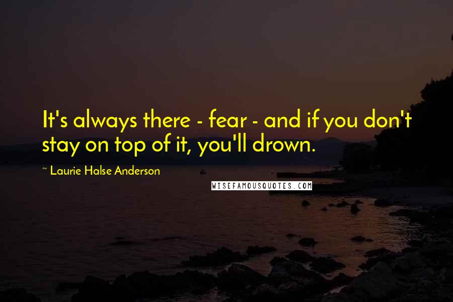 Laurie Halse Anderson Quotes: It's always there - fear - and if you don't stay on top of it, you'll drown.