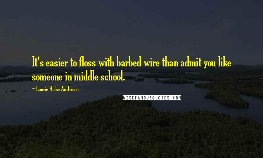 Laurie Halse Anderson Quotes: It's easier to floss with barbed wire than admit you like someone in middle school.