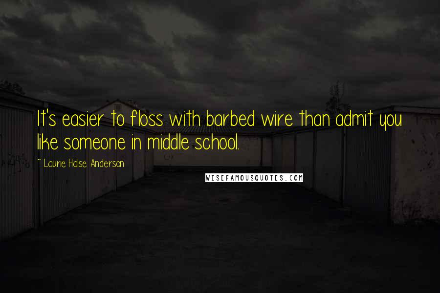 Laurie Halse Anderson Quotes: It's easier to floss with barbed wire than admit you like someone in middle school.