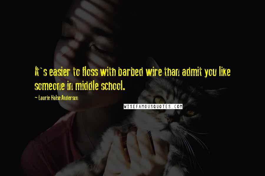 Laurie Halse Anderson Quotes: It's easier to floss with barbed wire than admit you like someone in middle school.