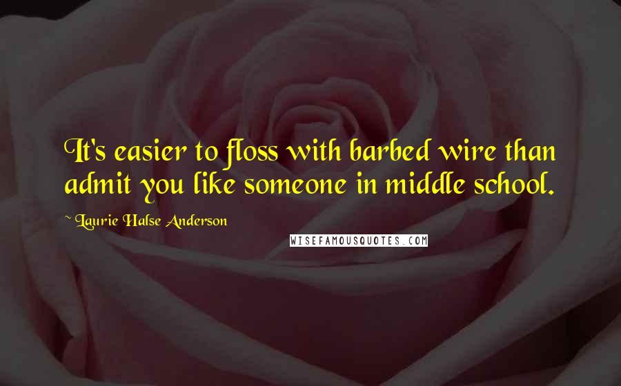 Laurie Halse Anderson Quotes: It's easier to floss with barbed wire than admit you like someone in middle school.