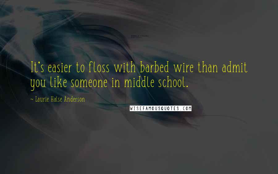 Laurie Halse Anderson Quotes: It's easier to floss with barbed wire than admit you like someone in middle school.