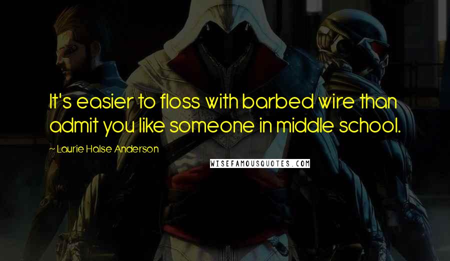 Laurie Halse Anderson Quotes: It's easier to floss with barbed wire than admit you like someone in middle school.