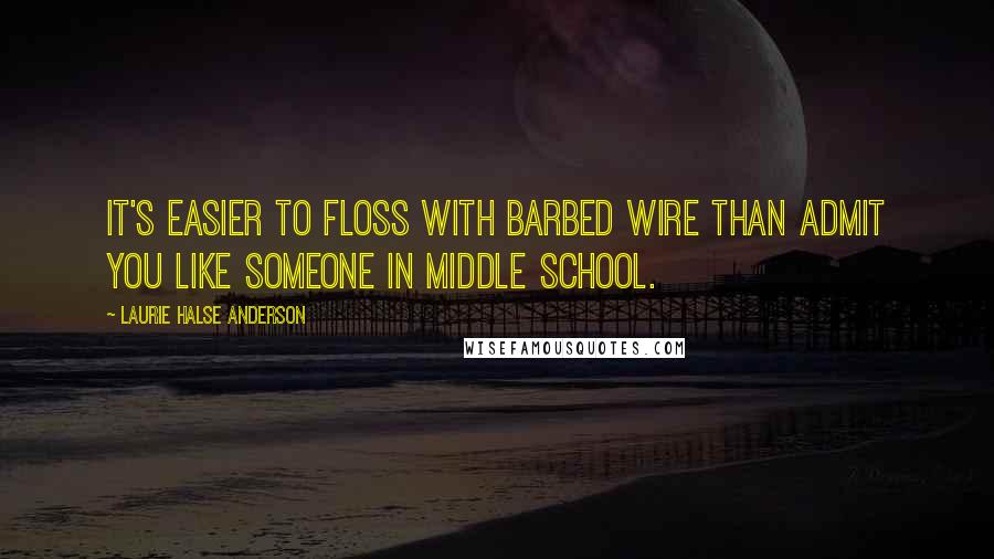 Laurie Halse Anderson Quotes: It's easier to floss with barbed wire than admit you like someone in middle school.