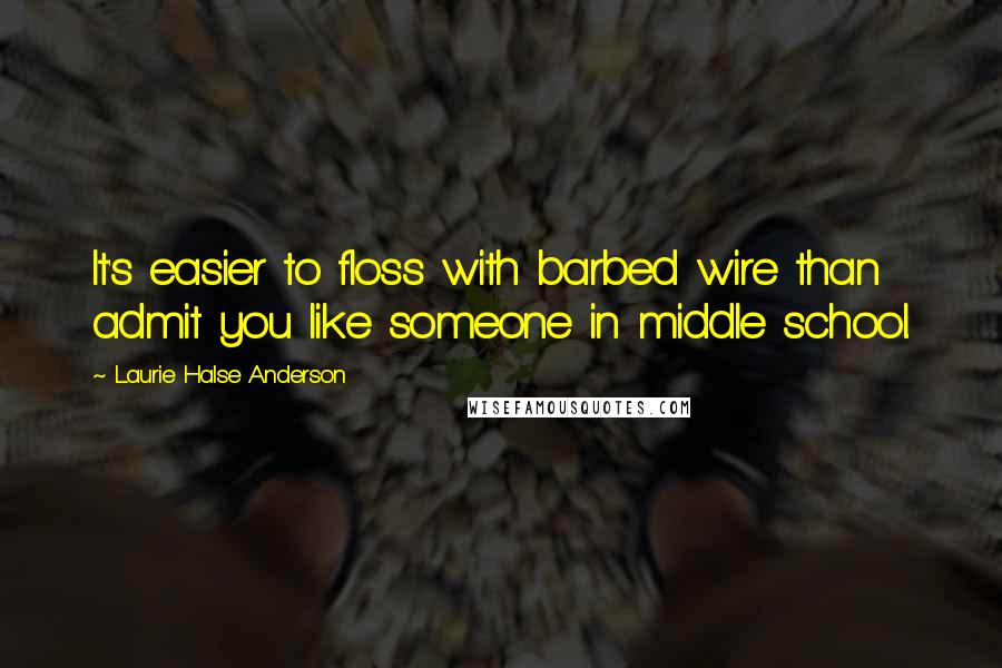 Laurie Halse Anderson Quotes: It's easier to floss with barbed wire than admit you like someone in middle school.