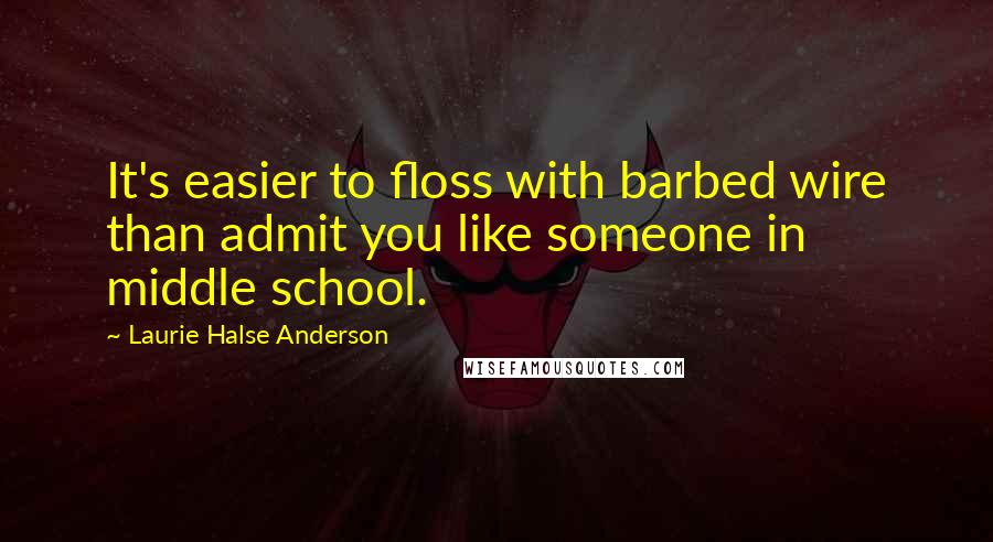 Laurie Halse Anderson Quotes: It's easier to floss with barbed wire than admit you like someone in middle school.